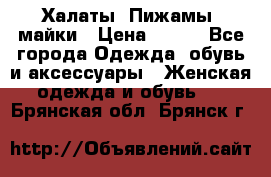 Халаты. Пижамы .майки › Цена ­ 700 - Все города Одежда, обувь и аксессуары » Женская одежда и обувь   . Брянская обл.,Брянск г.